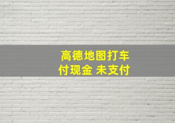 高德地图打车付现金 未支付